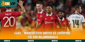 Hi88 - Manchester United và Liverpool tại SVD Rajamangala