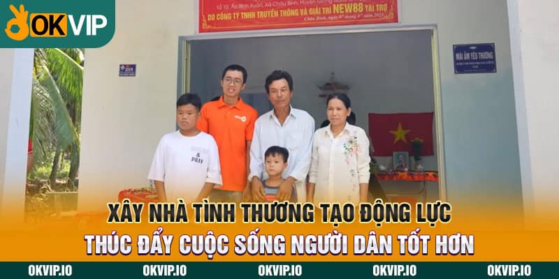 Xây nhà tình thương tạo động lực thúc đẩy cuộc sống người dân tốt hơn