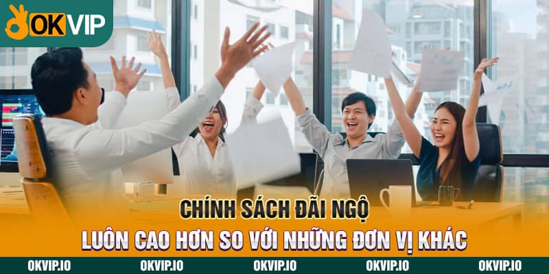 Chính sách đãi ngộ luôn cao hơn so với những đơn vị khác