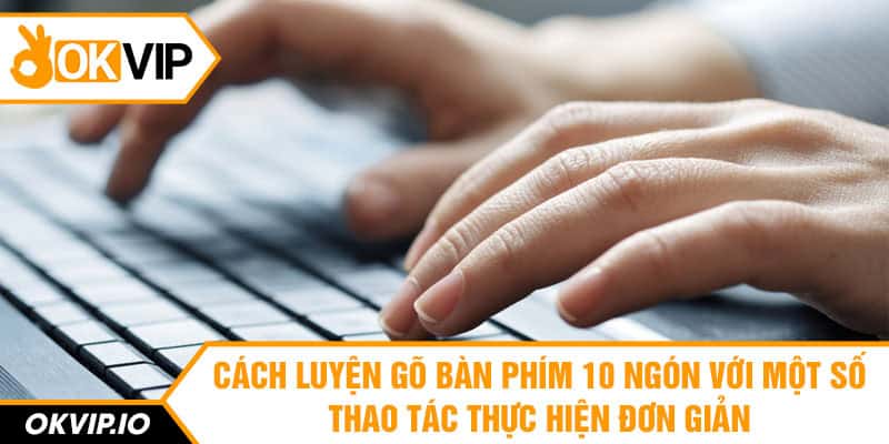 Cách luyện gõ bàn phím 10 ngón với một số thao tác thực hiện đơn giảnCách luyện gõ bàn phím 10 ngón với một số thao tác thực hiện đơn giản