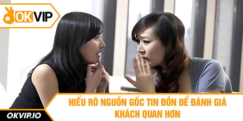 Hiểu rõ nguồn gốc tin đồn để đánh giá khách quan hơn