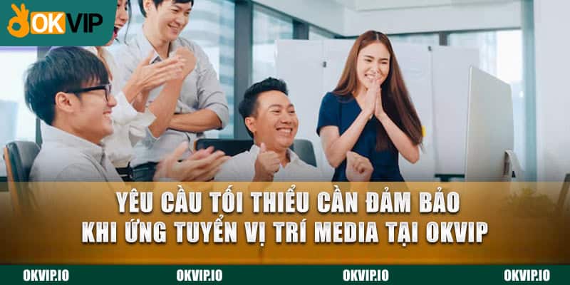 Yêu cầu tối thiểu cần đảm bảo khi ứng tuyển vị trí Media tại OKVIP