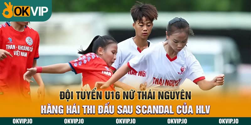 Đội tuyển U16 nữ Thái Nguyên hăng hái thi đấu sau scandal của HLV