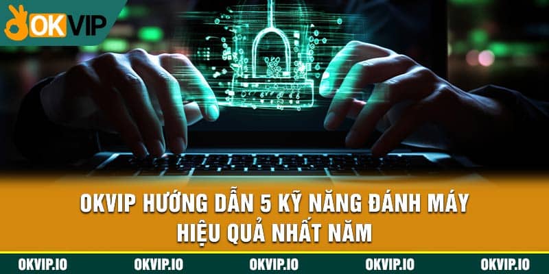 OKVIP Hướng Dẫn 5 Kỹ Năng Đánh Máy Hiệu Quả Nhất Năm