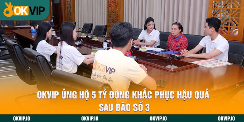 OKVIP ủng hộ 5 tỷ đồng khắc phục hậu quả sau bão số 3