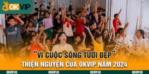 “Vì Cuộc Sống Tươi Đẹp” – Thiện nguyện của OKVIP Năm 2024